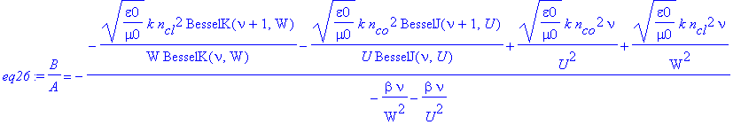 eq26 := B/A = -(-1/W*(epsilon0/mu0)^(1/2)*k*n[cl]^2/BesselK(nu,W)*BesselK(nu+1,W)-1/U*(epsilon0/mu0)^(1/2)*k*n[co]^2/BesselJ(nu,U)*BesselJ(nu+1,U)+1/U^2*(epsilon0/mu0)^(1/2)*k*n[co]^2*nu+1/W^2*(epsilon...