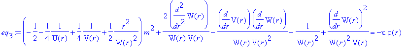 eq[3] := (-1/2-1/4*1/U(r)+1/4*1/V(r)+1/2*1/W(r)^2*r^2)*m^2+2/W(r)/V(r)*diff(W(r),`$`(r,2))-1/W(r)/V(r)^2*diff(V(r),r)*diff(W(r),r)-1/(W(r)^2)+1/W(r)^2/V(r)*diff(W(r),r)^2 = -kappa*rho(r)