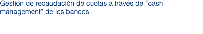 Gestión de recaudación de cuotas a través de “cash management” de los bancos. 