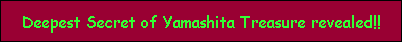 Deepest Secret of Yamashita Treasure revealed!!