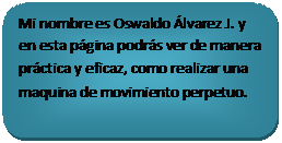 Rect�ngulo redondeado: Mi nombre es Oswaldo �lvarez J. y en esta p�gina podr�s ver de manera pr�ctica y eficaz, como realizar una maquina de movimiento perpetuo.