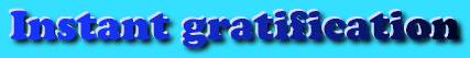 Instant gratification