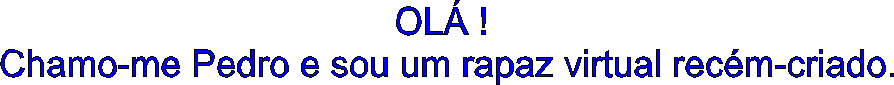 OL� ! 
Chamo-me Pedro e sou um rapaz virtual rec�m-criado.