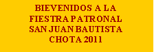 Cuadro de texto: BIEVENIDOS A LA FIESTRA PATRONAL SAN JUAN BAUTISTA CHOTA 2011