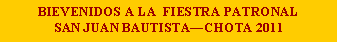 Cuadro de texto: BIEVENIDOS A LA  FIESTRA PATRONAL SAN JUAN BAUTISTA�CHOTA 2011