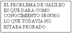 Cuadro de texto: EL PROBLEMA DE GALILEO ES QUE DABA COMO 
CONOCIMIENTO SEGURO
LO QUE TODAVIA NO ESTABA PROBADO
