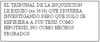 Cuadro de texto: EL TRIBUNAL DE LA INQUISICION
LE EXIGIO (en 1616) QUE SIGUIERA INVESTIGANDO PERO QUE SOLO SE REFIRIERA A SUS TESIS COMO HIPOTESIS, NO COMO HECHOS PROBADOS
