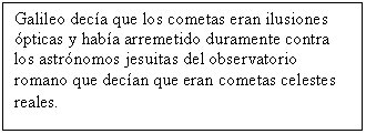 Cuadro de texto: Galileo dec�a que los cometas eran ilusiones �pticas y hab�a arremetido duramente contra los astr�nomos jesuitas del observatorio romano que dec�an que eran cometas celestes reales. 