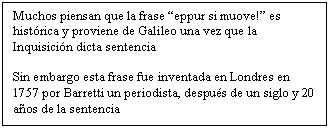Cuadro de texto: Muchos piensan que la frase �eppur si muove!� es  hist�rica y proviene de Galileo una vez que la Inquisici�n dicta sentencia

Sin embargo esta frase fue inventada en Londres en 1757 por Barretti un periodista, despu�s de un siglo y 20 a�os de la sentencia
