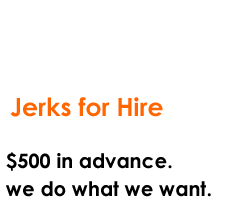 Jerks for Hire, $500 in advance. we do what we want.