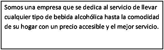 Cuadro de texto: Somos una empresa que se dedica al servicio de llevar cualquier tipo de bebida alcoh�lica hasta la comodidad de su hogar con un precio accesible y el mejor servicio.