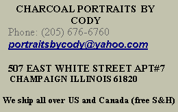 Text Box: Charcoal portraits by Cody             Phone: (205) 676-6760  portraitsbycody@yahoo.com    507 EAST WHITE STREET APT#7    CHAMPAIGN ILLINOIS 61820We ship all over US and Canada (free S&H)