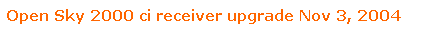 Text Box: Open Sky 2000 ci receiver upgrade Nov 3, 2004
