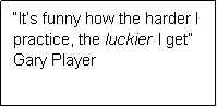 Text Box: �It�s funny how the harder I practice, the luckier I get�                                            Gary Player

