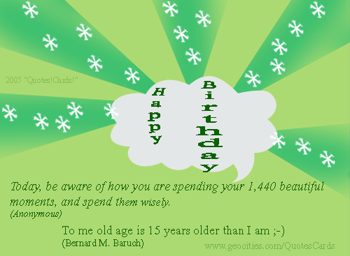 Quotes!Cards! BirthdayQuotesCard#1 
Today, be aware of how you are spending your 1, 440 beautiful moments, and spend them wisely (Anonymous)
To me old age is 15 years older than I am (Bernard M. Baruch)