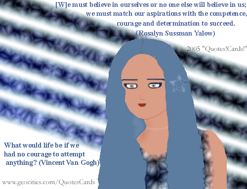 Quotes!Cards! CourageQuotesCard#2
[W]e must believe in ourselves or no one else will believe in us; we must match our aspirations with the competence, courage and determination to succeed(Rosalyn Sussman Yalow US medical physicist) 
What would life be if we had no courage to attempt anything?(Vincent Van Gogh)