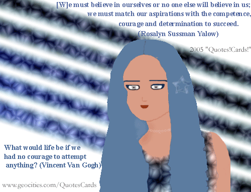 Quotes!Cards! CourageQuotesCard#2
[W]e must believe in ourselves or no one else will believe in us; we must match our aspirations with the competence, courage and determination to succeed(Rosalyn Sussman Yalow US medical physicist) 
What would life be if we had no courage to attempt anything?(Vincent Van Gogh)
