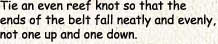 Tie an even reef knot so that the ends of the belt fall neatly and evenly,not one up and one down.
