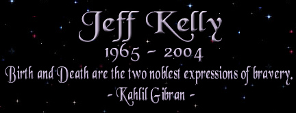 Jeffrey Daniel Kelly: May 12th, 1965 - December 1st, 2004 
- Birth and Death are the two noblest expressions of bravery. 
--Kahlil Gibran