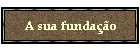 A sua funda��o