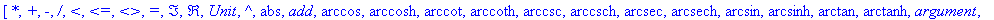 [`*`, `+`, `-`, `/`, `<`, `<=`, `<>`, `=`, Im, Re, Unit, `^`, abs, add, arccos, arccosh, arccot, arccoth, arccsc, arccsch, arcsec, arcsech, arcsin, arcsinh, arctan, arctanh, argument, ceil, collect, co...