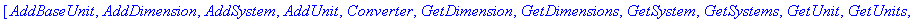 [AddBaseUnit, AddDimension, AddSystem, AddUnit, Converter, GetDimension, GetDimensions, GetSystem, GetSystems, GetUnit, GetUnits, HasDimension, HasSystem, HasUnit, Natural, RemoveDimension, RemoveSyste...