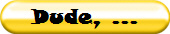 Dude, ...