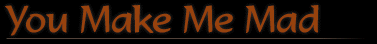youmakememad.gif (4678 bytes)