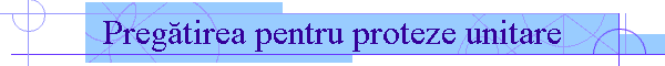 Preg�tirea pentru proteze unitare