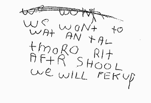 WE WONT TO WAT AN TAL TMORO RIT AFTR SCHOOL WE WILL PEK UP