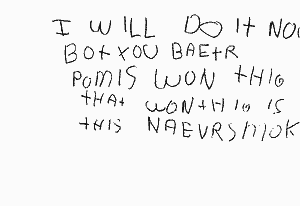 I WILL DO IT NOW BOT YOU BAETR POMIS WON THIG THAT WON THIG IS THIS NEVER SMOK