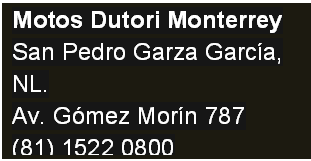 Cuadro de texto: Motos Dutori Monterrey
San Pedro Garza Garc�a, NL.
Av. G�mez Mor�n 787
(81) 1522 0800


