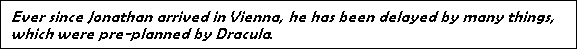 Text Box: Ever since Jonathan arrived in Vienna, he has been delayed by many things, which were pre-planned by Dracula.


