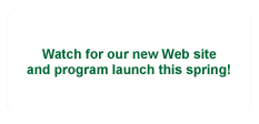 Watch for our new Web site and program launch this spring!