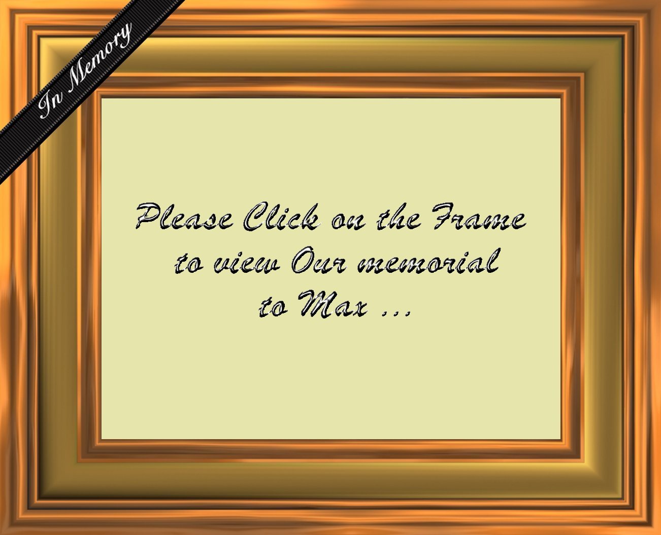 Please click on Frame to view Our Memorial to Max..