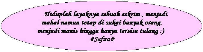 Oval:     Hiduplah layaknya sebuah eskrim , menjadi mahal namun tetap di sukai banyak orang. menjadi manis hingga hanya tersisa tulang :)   #Safira#
