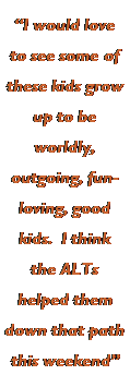 Text Box: �I would love to see some of these kids grow up to be worldly, outgoing, fun-loving, good kids.  I think the ALTs helped them down that path this weekend�