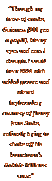 Text Box: �Through my haze of smoke, Guinness (900 yen a pop!!!), bleary eyes and ears I thought I could hear REM with added groove and wizard keyboardery courtesy of Jimmy from Stoke, valiantly trying to shake off his hometown�s Robbie Williams curse�