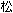 Matsu = Pine