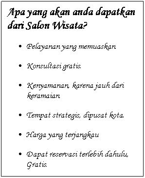 Text Box: Apa yang akan anda dapatkan dari Salon Wisata?
Pelayanan yang memuaskan.
Konsultasi gratis.
Kenyamanan, karena jauh dari keramaian.
Tempat strategis, dipusat kota.
Harga yang terjangkau
Dapat reservasi terlebih dahulu, Gratis.
