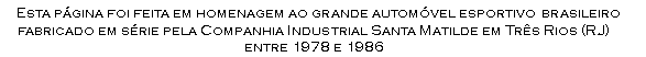 Esta p&aacute;gina foi feita em homenagem ao grande autom&oacute;vel esportivo brasileiro fabricado pela Companhia Industrial Santa Matilde em Tr&ecirc;s Rios (RJ) entre 1978 e 1986