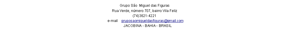 Caixa de texto: Grupo S�o  Miguel das FigurasRua Verde, n�mero 707, bairro Vila Feliz          (74)3621-4221  e-mail    gruposaomigueldasfiguras@gmail.com       JACOBINA - BAHIA - BRASIL                  