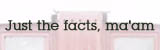 Just the fact's, ma'am.