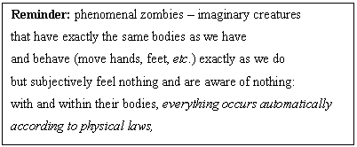 : Reminder: phenomenal zombies  imaginary creatures 
that have exactly the same bodies as we have, 
that behave (move hands, feet, etc.) exactly as we do, 
but subjectively feel nothing and are aware of nothing: 
with and within their bodies, everything occurs automatically 
according to physical laws,
without any feeling and awareness whatsoever)
