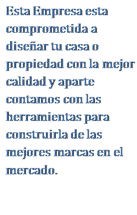 Cuadro de texto: Esta Empresa esta comprometida a dise�ar tu casa o propiedad con la mejor calidad y aparte contamos con las herramientas para construirla de las mejores marcas en el mercado.
     
