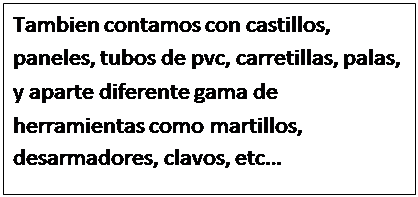 Cuadro de texto: Tambien contamos con castillos, paneles, tubos de pvc, carretillas, palas, y aparte diferente gama de herramientas como martillos, desarmadores, clavos, etc�