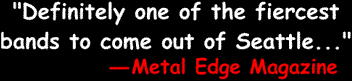'Definitely one of the fiercest bands to come out of Seattle...'  Metal Edge Magazine