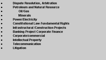 Text Box: Dispute Resolution, ArbitrationPetroleum and Natural Resources       Oil/Gas       MineralsPower/ElectricityConstitutional Law-Fundamental RightsInfrastructural /Construction ProjectsBanking Project Corporate Finance Corporate/commercialIntellectual PropertyTelecommunicationLitigation