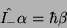 \begin{displaymath}\hat{I_-}\alpha=\hbar\beta\end{displaymath}