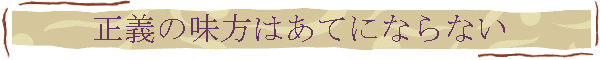 正義の味方はあてにならない